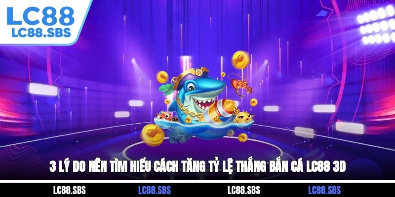 3 lý do nên tìm hiểu cách tăng tỷ lệ thắng bắn cá LC88 3D