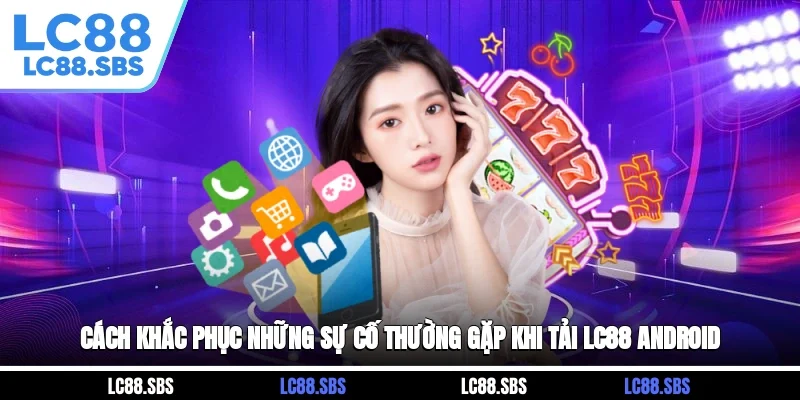 Cách khắc phục những sự cố thường gặp khi tải LC88 Android