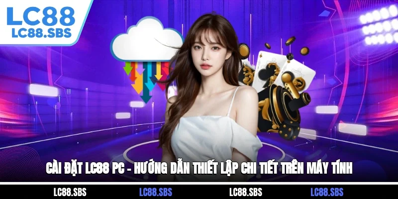 Cài Đặt LC88 PC – Hướng Dẫn Thiết Lập Chi Tiết Trên Máy Tính