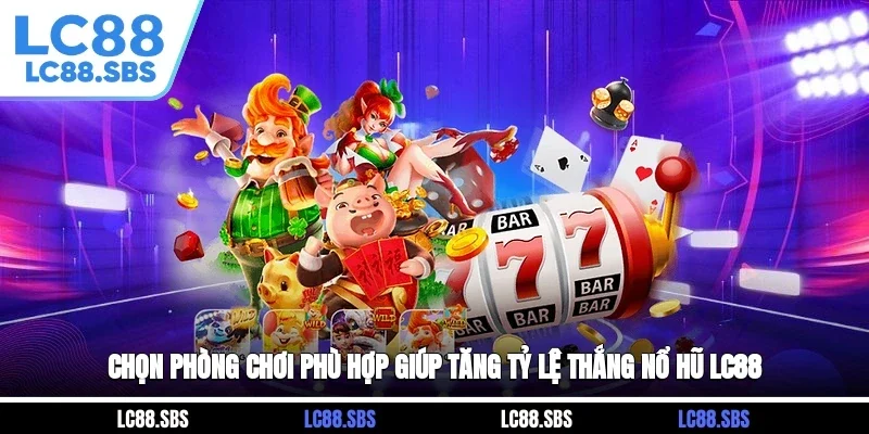 Chọn phòng chơi phù hợp giúp tăng tỷ lệ thắng Nổ Hũ LC88