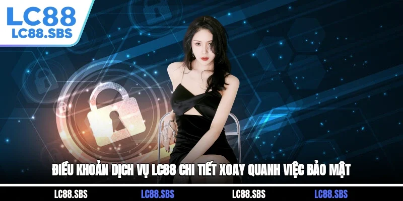 Điều khoản dịch vụ LC88 chi tiết xoay quanh việc bảo mật