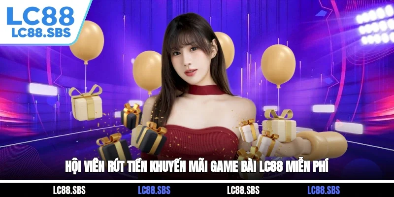 Hội viên rút tiền khuyến mãi game bài LC88 miễn phí