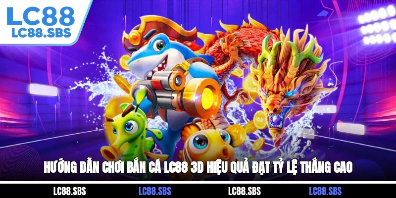 Hướng Dẫn Chơi Bắn Cá LC88 3D Hiệu Quả, Đạt Tỷ Lệ Thắng Cao