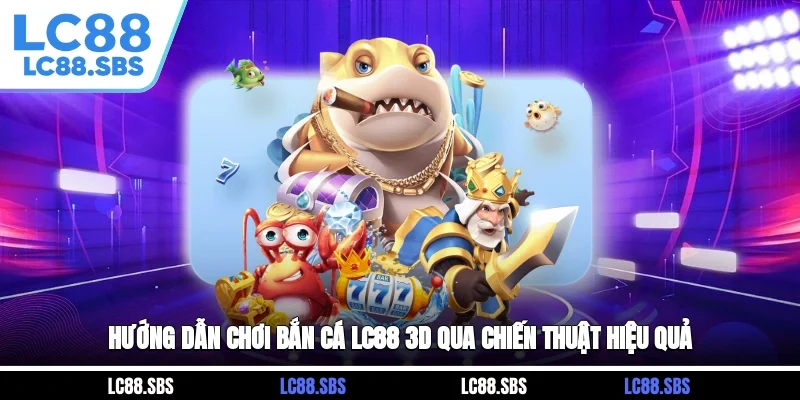 Hướng dẫn chơi bắn cá LC88 3D qua chiến thuật hiệu quả