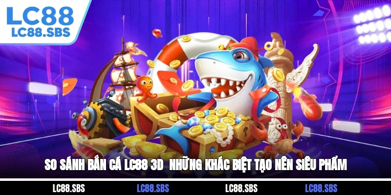 So Sánh Bắn cá LC88 3D - Những Khác Biệt Tạo Nên Siêu Phẩm