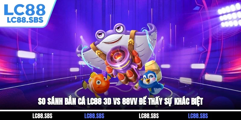 So sánh bắn cá LC88 3D vs 88VV để thấy sự khác biệt