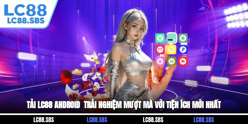 Tải LC88 Android - Trải Nghiệm Mượt Mà Với Tiện Ích Mới Nhất
