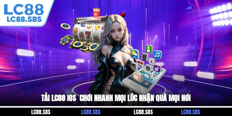 Tải LC88 iOS - Chơi Nhanh Mọi Lúc, Nhận Quà Mọi Nơi