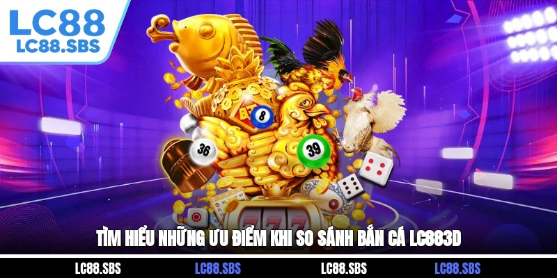 Tìm hiểu những ưu điểm khi so sánh bắn cá LC883D