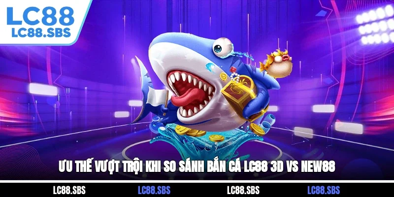 Ưu thế vượt trội khi so sánh bắn cá LC88 3D vs New88